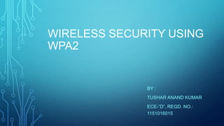 WIRELESS SECURITY USING
WPA2

BY :
TUSHAR ANAND KUMAR
ECE-”D”, REGD. NO.:
1151016015

 