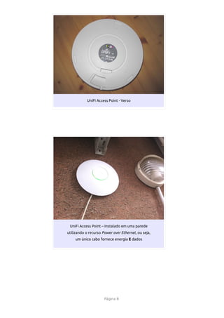 UniFi Access Point - Verso




 UniFi Access Point – Instalado em uma parede
utilizando o recurso Power over Ethernet, ou seja,
    um único cabo fornece energia E dados




                      Página 8
 