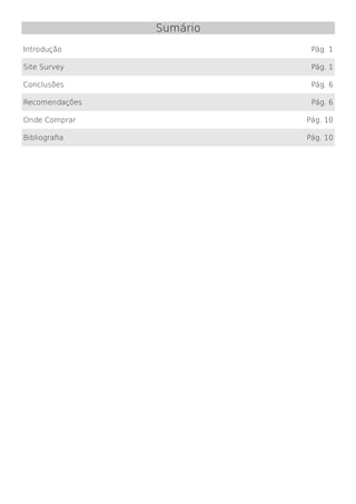 Sumário
Introdução                 Pág. 1

Site Survey                Pág. 1

Conclusões                 Pág. 6

Recomendações              Pág. 6

Onde Comprar              Pág. 10

Bibliografia              Pág. 10
 