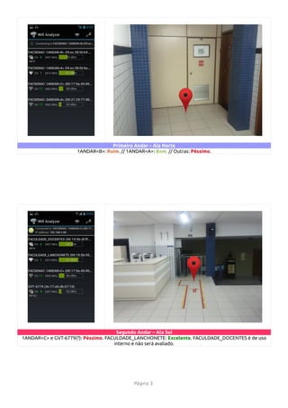 Primeiro Andar – Ala Norte
                     1ANDAR<B>: Ruim. // 1ANDAR<A>: Bom. // Outras: Péssimo.




                                      Segundo Andar – Ala Sul
1ANDAR<C> e GVT-6779(?): Péssimo. FACULDADE_LANCHONETE: Excelente. FACULDADE_DOCENTES é de uso
                                     interno e não será avaliado.




                                            Página 3
 