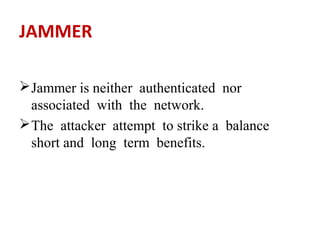 JAMMER 
Jammer is neither authenticated nor 
associated with the network. 
The attacker attempt to strike a balance 
short and long term benefits. 
 