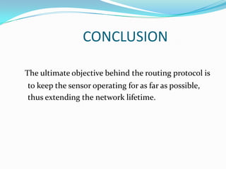 CONCLUSION

The ultimate objective behind the routing protocol is
to keep the sensor operating for as far as possible,
thus extending the network lifetime.
 