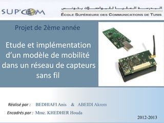 Projet de 2ème année
Etude et implémentation
d’un modèle de mobilité
dans un réseau de capteurs
sans fil
Réalisé par : BEDHIAFI Anis & ABEIDI Akrem
Encadrés par : Mme. KHEDHER Houda
2012-2013
 