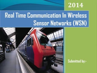 2014 
Real Time Communication In Wireless 
Sensor Networks (WSN) 
Submitted by:- 
 