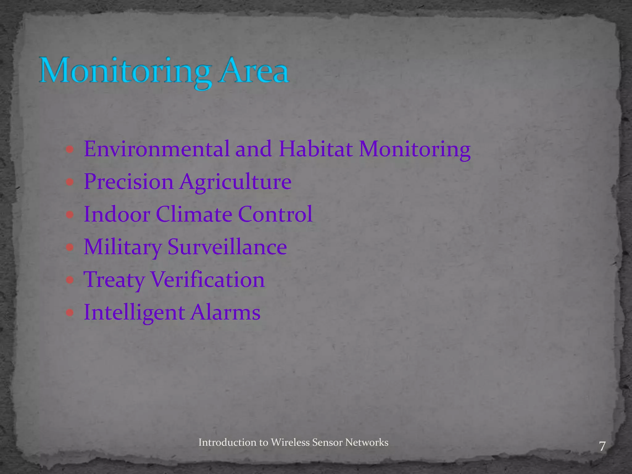  Environmental and Habitat Monitoring
 Precision Agriculture
 Indoor Climate Control
 Military Surveillance
 Treaty Verification
 Intelligent Alarms
7Introduction to Wireless Sensor Networks
 
