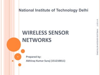 WIRELESS SENSOR
NETWORKS
Prepared by:
Abhinay Kumar Suraj (151210011)
9/11/2017WIRELESSSENSORNETWORKS
1
National Institute of Technology Delhi
 