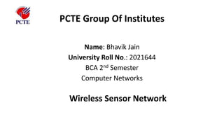 PCTE Group Of Institutes
Name: Bhavik Jain
University Roll No.: 2021644
BCA 2nd Semester
Computer Networks
Wireless Sensor Network
 