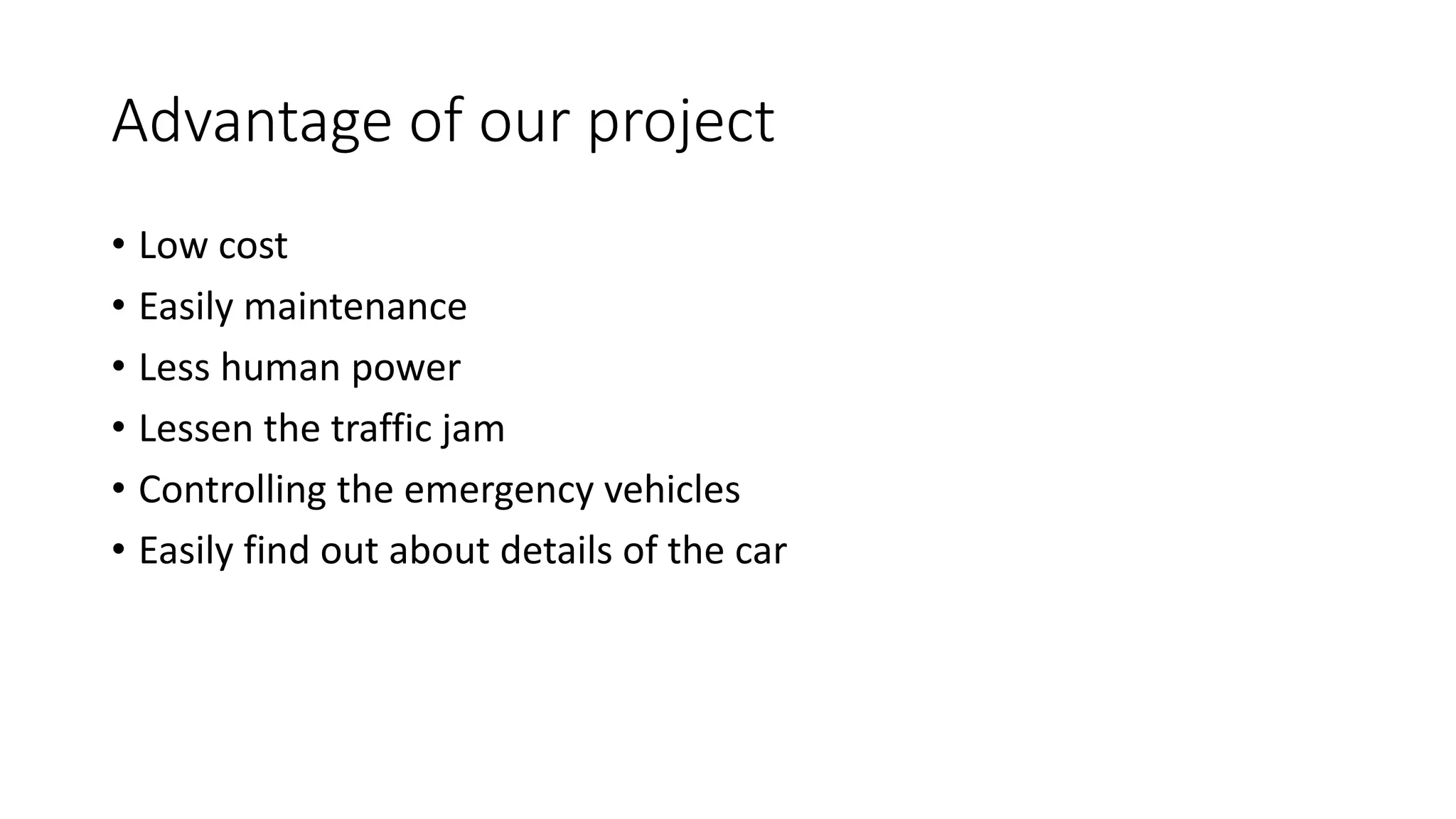Advantage of our project
• Low cost
• Easily maintenance
• Less human power
• Lessen the traffic jam
• Controlling the emergency vehicles
• Easily find out about details of the car
 