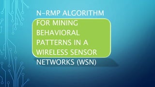 N-RMP ALGORITHM
FOR MINING
BEHAVIORAL
PATTERNS IN A
WIRELESS SENSOR
NETWORKS (WSN)
 