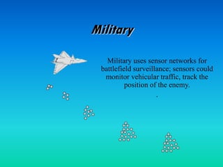 Military
Military uses sensor networks for
battlefield surveillance; sensors could
monitor vehicular traffic, track the
position of the enemy.
.
 