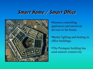 Smart Home / Smart Office
Sensors controlling
appliances and electrical
devices in the house.
Better lighting and heating in
office buildings.
The Pentagon building has
used sensors extensively
 
