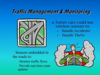 Traffic Management & Monitoring
 Future cars could use
wireless sensors to:
 Handle Accidents
 Handle Thefts
Sensors embedded in
the roads to:
–Monitor traffic flows
–Provide real-time route
updates
 
