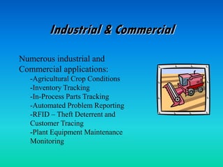 Industrial & Commercial
Numerous industrial and
Commercial applications:
-Agricultural Crop Conditions
-Inventory Tracking
-In-Process Parts Tracking
-Automated Problem Reporting
-RFID – Theft Deterrent and
Customer Tracing
-Plant Equipment Maintenance
Monitoring
 