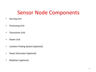 Sensor Node Components
• Sensing Unit
• Processing Unit
• Transceiver Unit
• Power Unit
• Location Finding System (optional)
• Power Generator (optional)
• Mobilizer (optional)
14
 