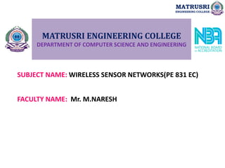 MATRUSRI ENGINEERING COLLEGE
DEPARTMENT OF COMPUTER SCIENCE AND ENGINEERING
SUBJECT NAME: WIRELESS SENSOR NETWORKS(PE 831 EC)
FACULTY NAME: Mr. M.NARESH
MATRUSRI
ENGINEERING COLLEGE
 