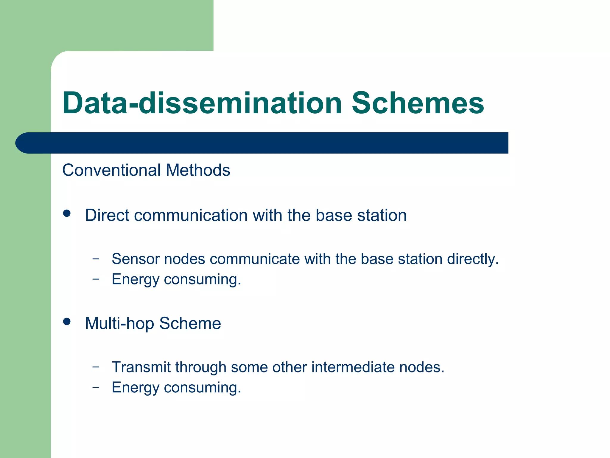 Data-dissemination Schemes
Conventional Methods
 Direct communication with the base station
– Sensor nodes communicate with the base station directly.
– Energy consuming.
 Multi-hop Scheme
– Transmit through some other intermediate nodes.
– Energy consuming.
 
