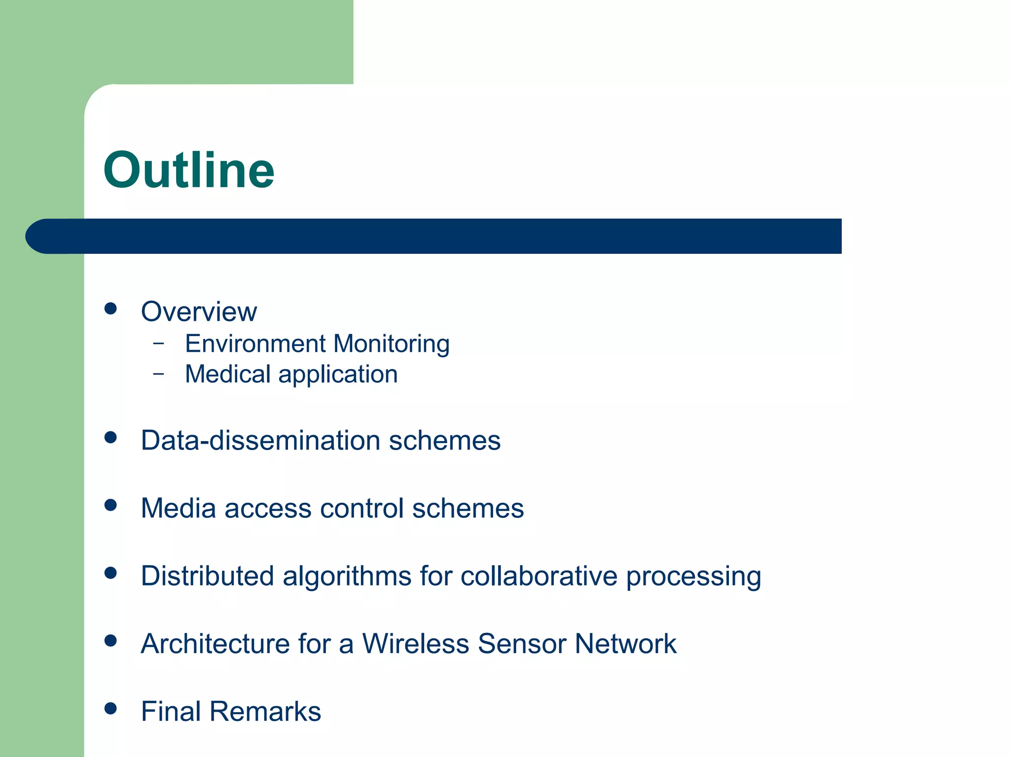 Outline
 Overview
– Environment Monitoring
– Medical application
 Data-dissemination schemes
 Media access control schemes
 Distributed algorithms for collaborative processing
 Architecture for a Wireless Sensor Network
 Final Remarks
 
