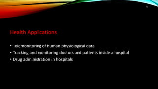 Health Applications
• Telemonitoring of human physiological data
• Tracking and monitoring doctors and patients inside a hospital
• Drug administration in hospitals
12
 