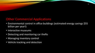 Other Commercial Applications
• Environmental control in office buildings (estimated energy savings $55
billion per year!)
• Interactive museums
• Detecting and monitoring car thefts
• Managing inventory control
• Vehicle tracking and detection
16
 