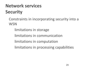 29
Network services
Security
•
Constraints in incorporating security into a
WSN
–
limitations in storage
–
limitations in communication
–
limitations in computation
–
limitations in processing capabilities
 