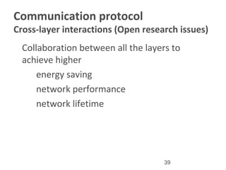 39
Communication protocol
Cross-layer interactions (Open research issues)
•
Collaboration between all the layers to
achieve higher
–
energy saving
–
network performance
–
network lifetime
 