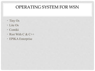 OPERATING SYSTEM FOR WSN 
• Tiny Os 
• Lite Os 
• Contiki 
• Riot With C & C++ 
• EPIKA Enterprise 
 