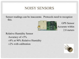 NOISY SENSORS 
Sensor readings can be inaccurate. Protocols need to recognize 
this. 
GPS Sensor 
Accurate within 
2.8 meters 
Relative Humidity Sensor 
Accuracy of ±5% 
±8% at 90% Relative Humidity 
±2% with calibration 
 