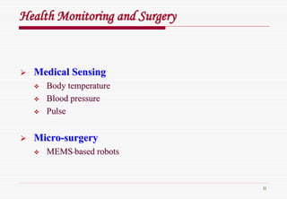 11
HealthHealth MonitoringMonitoring andand SurgerySurgery
Medical SensingMedical Sensing
Body temperatureBody temperature
Blood pressureBlood pressure
PulsePulse
MicroMicro--surgerysurgery
MEMSMEMS--based robotsbased robots
 