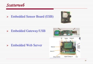 30
ScatterwebScatterweb
Embedded Sensor Board (ESB)Embedded Sensor Board (ESB)
Embedded Gateway/USBEmbedded Gateway/USB
Embedded Web ServerEmbedded Web Server
 