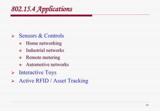 60
802.15.4 Applications802.15.4 Applications
Sensors & ControlsSensors & Controls
Home networkingHome networking
Industrial networksIndustrial networks
Remote meteringRemote metering
Automotive networksAutomotive networks
Interactive ToysInteractive Toys
Active RFID / Asset TrackingActive RFID / Asset Tracking
 
