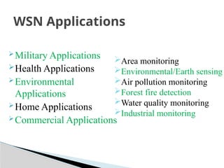 Military Applications
Health Applications
Environmental
Applications
Home Applications
Commercial Applications
WSN Applications
Area monitoring
Environmental/Earth sensing
Air pollution monitoring
Forest fire detection
Water quality monitoring
Industrial monitoring
 