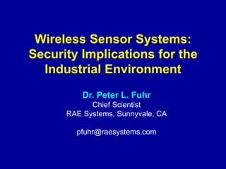 Wireless Sensor Systems:
Security Implications for the
Industrial Environment
Dr. Peter L. Fuhr
Chief Scientist
RAE Systems, Sunnyvale, CA
pfuhr@raesystems.com
 