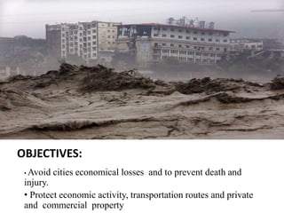 OBJECTIVES:
• Avoid cities economical losses and to prevent death and
injury.
• Protect economic activity, transportation routes and private
and commercial property
 