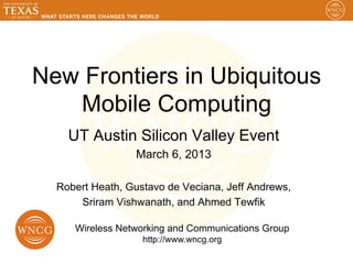 New Frontiers in Ubiquitous
   Mobile Computing
    UT Austin Silicon Valley Event
                 March 6, 2013

  Robert Heath, Gustavo de Veciana, Jeff Andrews,
      Sriram Vishwanath, and Ahmed Tewfik

     Wireless Networking and Communications Group
                   http://www.wncg.org
 