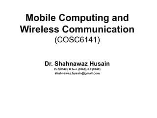 Mobile Computing and
Wireless Communication
(COSC6141)
Dr. Shahnawaz Husain
Ph.D(CS&E), M.Tech (CS&E), B.E (CS&E)
shahnawaz.husain@gmail.com
 