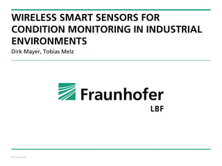 © Fraunhofer
WIRELESS SMART SENSORS FOR
CONDITION MONITORING IN INDUSTRIAL
ENVIRONMENTS
Dirk Mayer, Tobias Melz
 