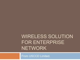 WIRELESS SOLUTION
FOR ENTERPRISE
NETWORK
From USCCD Limited.
 