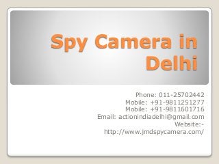 Spy Camera in
Delhi
Phone: 011-25702442
Mobile: +91-9811251277
Mobile: +91-9811601716
Email: actionindiadelhi@gmail.com
Website:-
http://www.jmdspycamera.com/
 