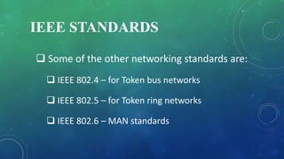 IEEE STANDARDS
 Some of the other networking standards are:
 IEEE 802.4 – for Token bus networks
 IEEE 802.5 – for Token ring networks
 IEEE 802.6 – MAN standards
 