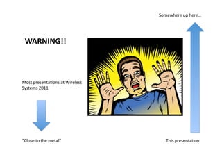 Somewhere	
  up	
  here…	
  




  WARNING!!	
  



Most	
  presenta;ons	
  at	
  Wireless	
  	
  
Systems	
  2011	
  




“Close	
  to	
  the	
  metal”	
                      This	
  presenta;on	
  
 
