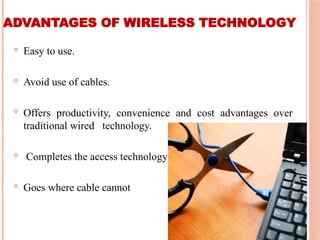 ADVANTAGES OF WIRELESS TECHNOLOGY

Easy to use.

Avoid use of cables.

Offers productivity, convenience and cost advantages over
traditional wired technology.

Completes the access technology portfolios.

Goes where cable cannot
 