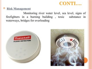 CONTI….
 Risk Management
Monitoring river water level, sea level, signs of
firefighters in a burning building , toxic substance in
waterways, bridges for overloading
 