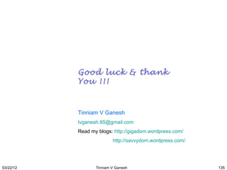 Good luck & thank
           You !!!



           Tinniam V Ganesh
           tvganesh.85@gmail.com
           Read my blogs: http://gigadom.wordpress.com/
                          http://savvydom.wordpress.com/




03/22/12          Tinniam V Ganesh                         135
 