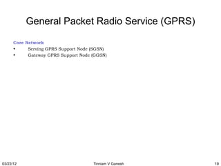 General Packet Radio Service (GPRS)

      Core Network
      •     Serving GPRS Support Node (SGSN)
      •     Gateway GPRS Support Node (GGSN)




03/22/12                              Tinniam V Ganesh   19
 