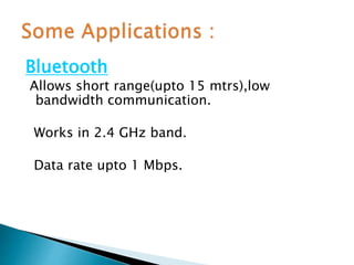 Bluetooth
Allows short range(upto 15 mtrs),low
bandwidth communication.
Works in 2.4 GHz band.
Data rate upto 1 Mbps.
 