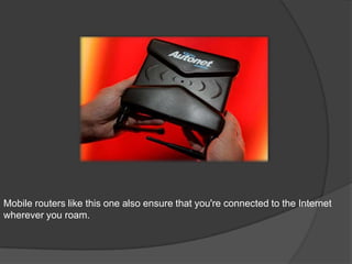 Mobile routers like this one also ensure that you're connected to the Internet
wherever you roam.
 