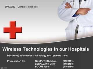 Wireless Technologies in our Hospitals
BSc(Hons) Information Technology Top Up (Part Time)
Presentation By : GUNPUTH Gulshan (1102191)
LEGALLANT Dony (1102193)
BOCUS Iqbal (1102196)
DAC3202 – Current Trends in IT
 