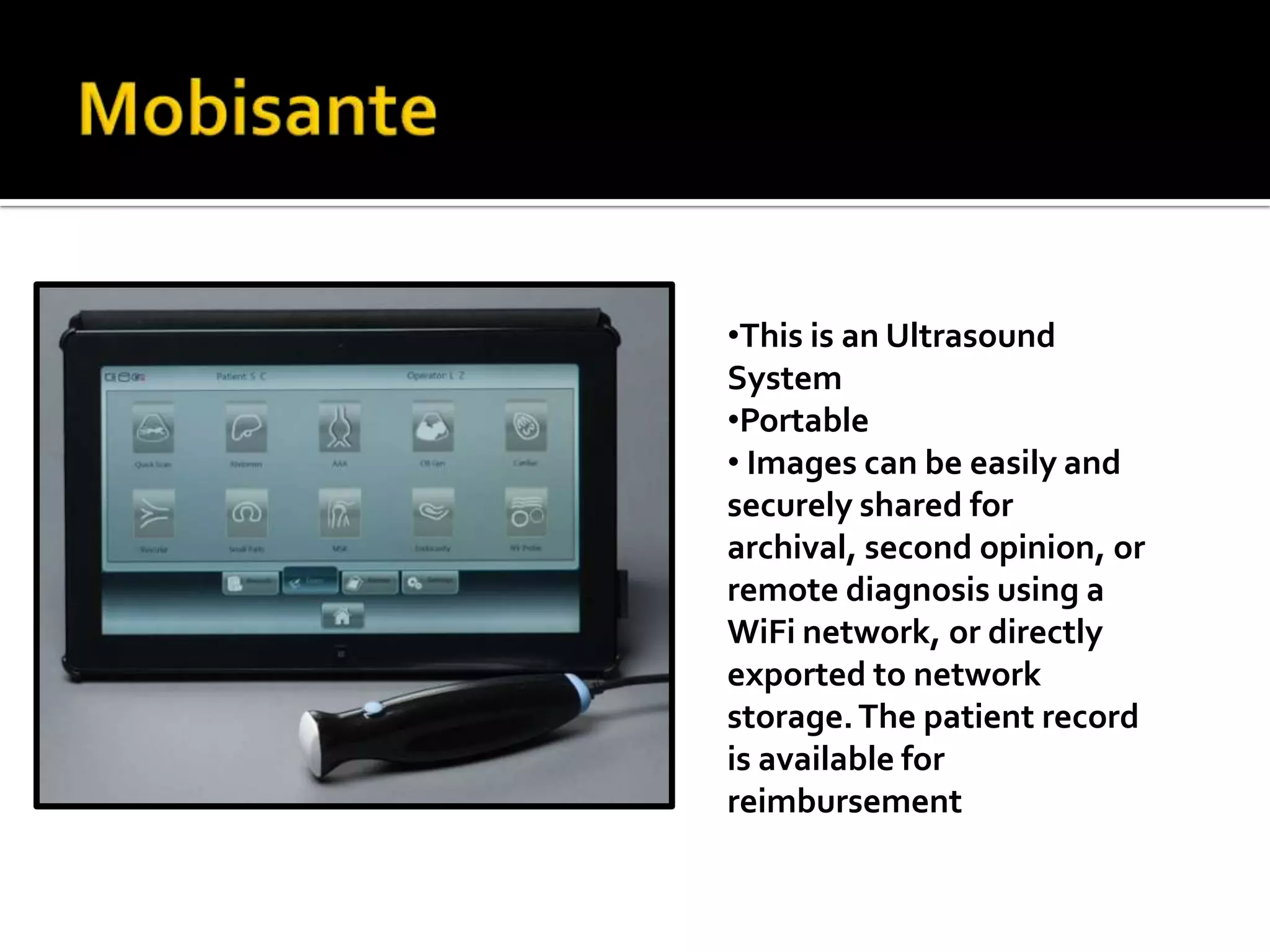 •This is an Ultrasound
System
•Portable
• Images can be easily and
securely shared for
archival, second opinion, or
remote diagnosis using a
WiFi network, or directly
exported to network
storage. The patient record
is available for
reimbursement
 