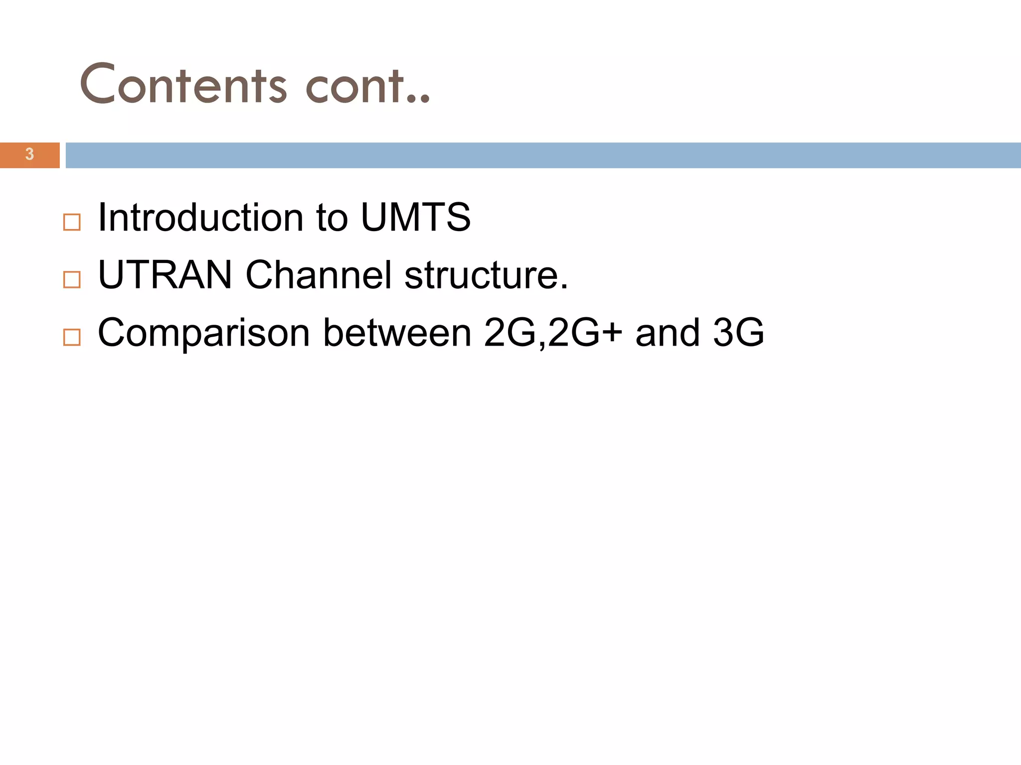 Contents cont..
3



       Introduction to UMTS
       UTRAN Channel structure.
       Comparison between 2G,2G+ and 3G
 