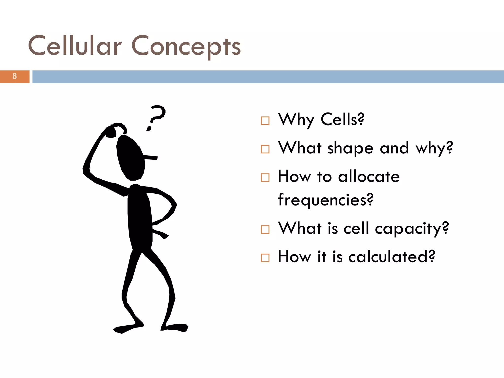 Cellular Concepts
8




                           Why Cells?
                           What shape and why?
                           How to allocate
                            frequencies?
                           What is cell capacity?
                           How it is calculated?
 